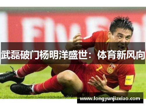 武磊破门杨明洋盛世：体育新风向