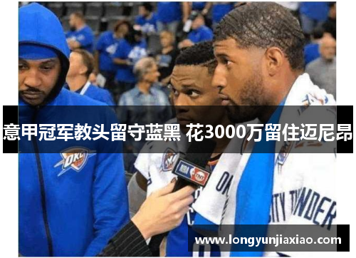 意甲冠军教头留守蓝黑 花3000万留住迈尼昂