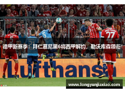 德甲新赛季：拜仁慕尼黑6将西甲解约，勒沃库森领衔！