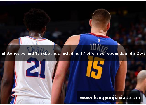 篮板统治者！Inspirational stories behind 15 rebounds, including 17 offensive rebounds and a 26-9 second chance score.