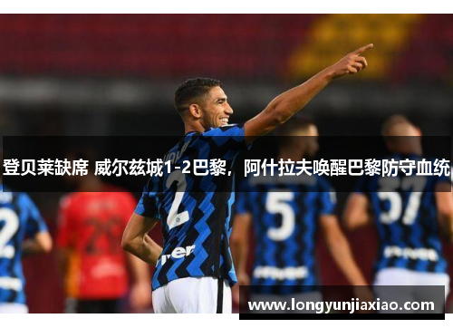 登贝莱缺席 威尔兹城1-2巴黎，阿什拉夫唤醒巴黎防守血统